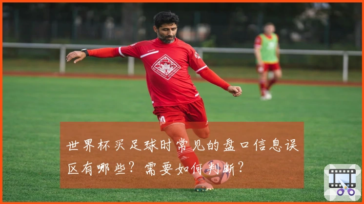 世界杯买足球时常见的盘口信息误区有哪些？需要如何判断？
