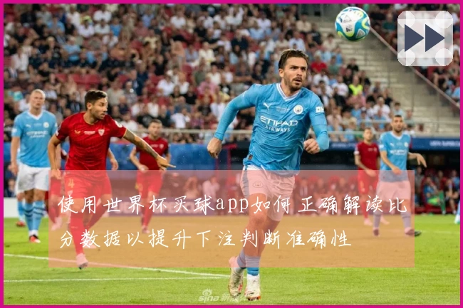 使用世界杯买球app如何正确解读比分数据以提升下注判断准确性