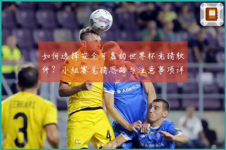 如何选择安全可靠的世界杯竞猜软件？小组赛竞猜思路与注意事项详解